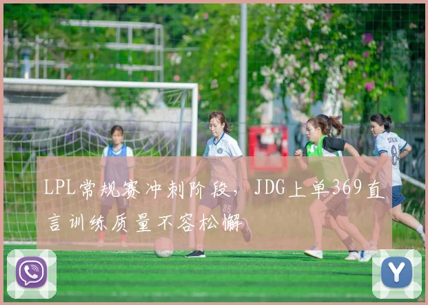 LPL常规赛冲刺阶段，JDG上单369直言训练质量不容松懈