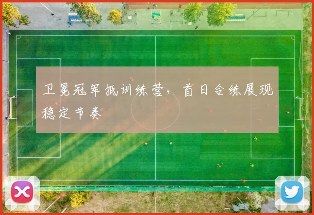 卫冕冠军抵训练营，首日合练展现稳定节奏