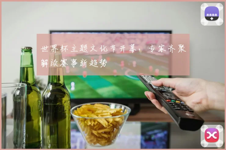 世界杯主题文化节开幕，专家齐聚解读赛事新趋势