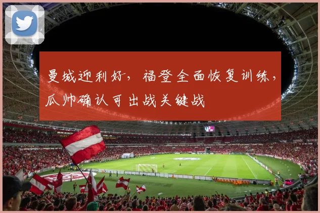曼城迎利好，福登全面恢复训练，瓜帅确认可出战关键战