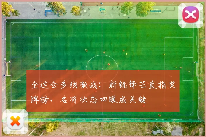 全运会多线激战：新锐锋芒直指奖牌榜，名将状态回暖成关键