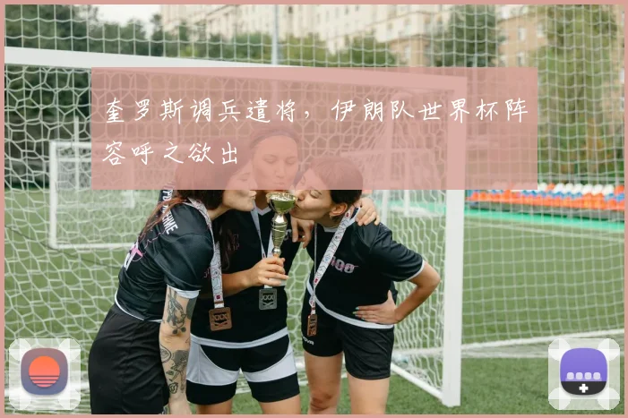 奎罗斯调兵遣将，伊朗队世界杯阵容呼之欲出