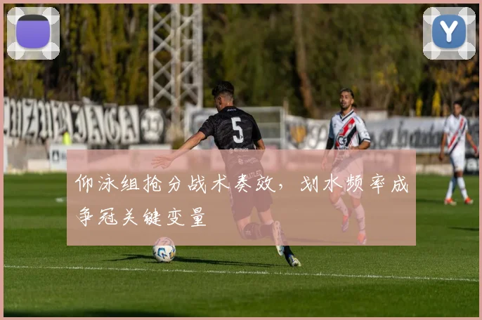 仰泳组抢分战术奏效，划水频率成争冠关键变量