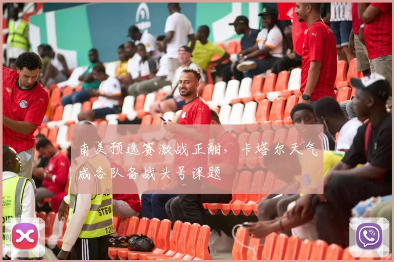南美预选赛激战正酣，卡塔尔天气成各队备战头号课题