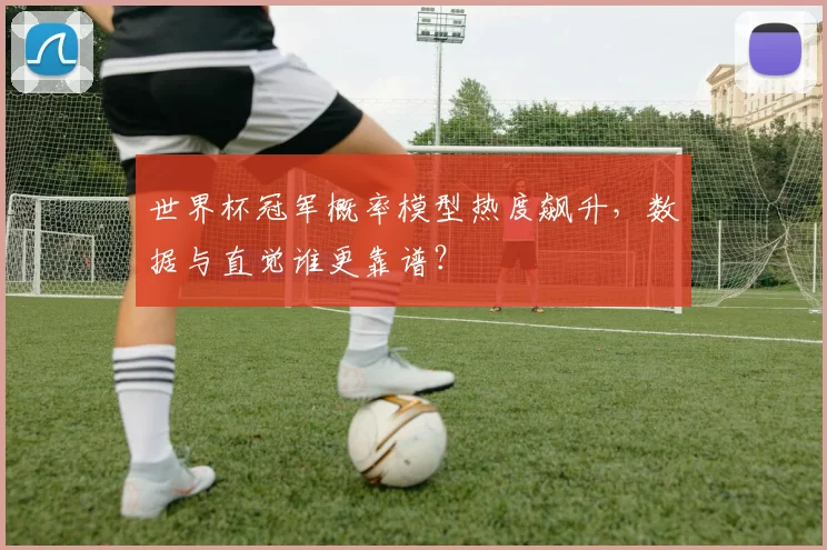 世界杯冠军概率模型热度飙升，数据与直觉谁更靠谱？