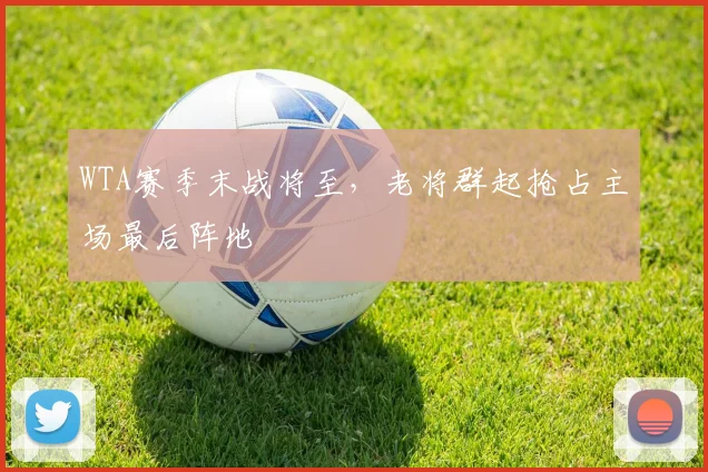 WTA赛季末战将至，老将群起抢占主场最后阵地