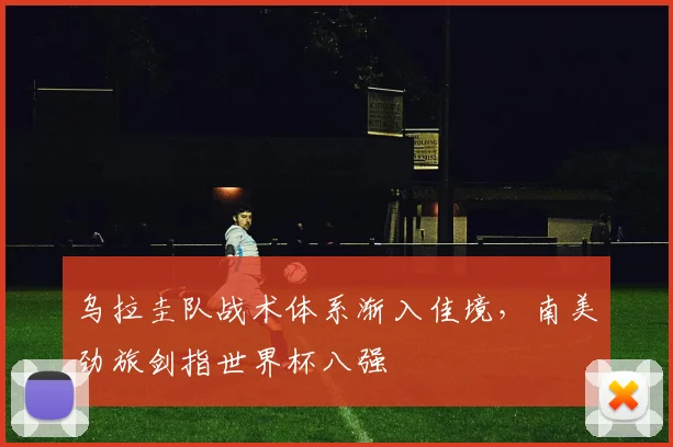 乌拉圭队战术体系渐入佳境，南美劲旅剑指世界杯八强