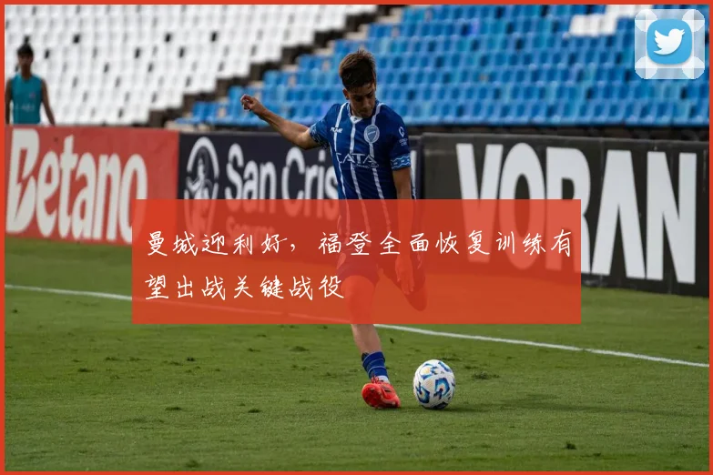 曼城迎利好，福登全面恢复训练有望出战关键战役