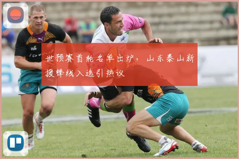 世预赛首轮名单出炉，山东泰山新援锋线入选引热议