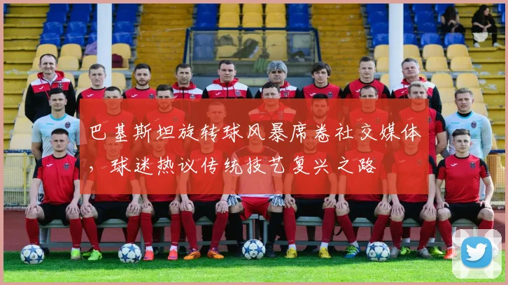 巴基斯坦旋转球风暴席卷社交媒体，球迷热议传统技艺复兴之路