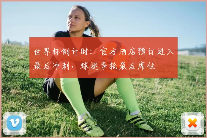 世界杯倒计时：官方酒店预订进入最后冲刺，球迷争抢最后席位