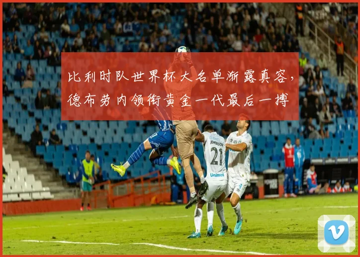 比利时队世界杯大名单渐露真容，德布劳内领衔黄金一代最后一搏