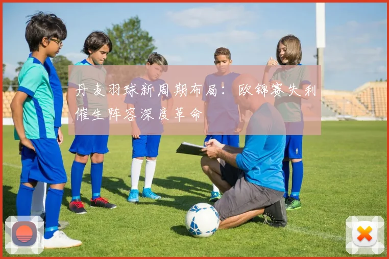 丹麦羽球新周期布局：欧锦赛失利催生阵容深度革命