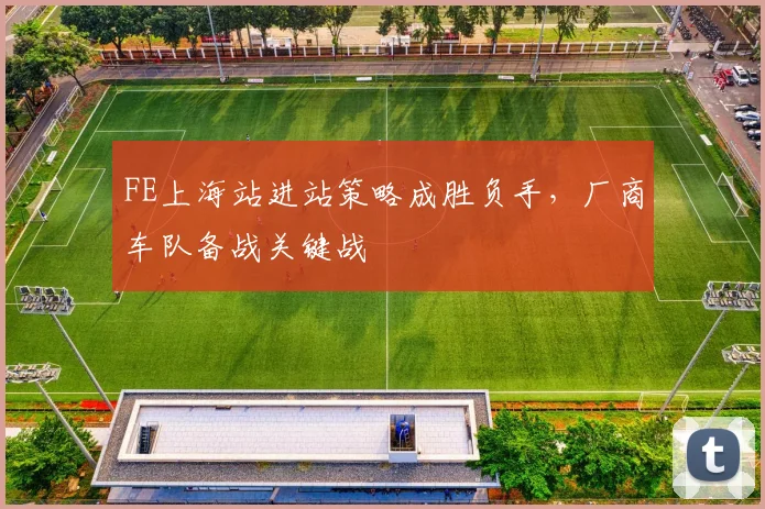 FE上海站进站策略成胜负手，厂商车队备战关键战