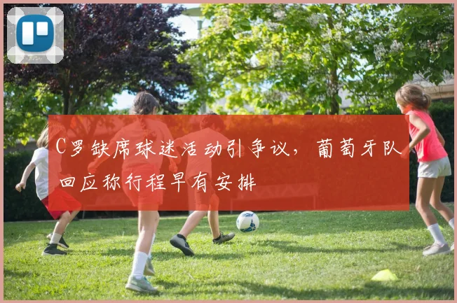 C罗缺席球迷活动引争议，葡萄牙队回应称行程早有安排