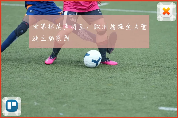 世界杯尾声将至，欧洲诸强全力营造主场氛围