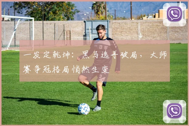 一发定乾坤：黑马选手破局，大师赛争冠格局悄然生变