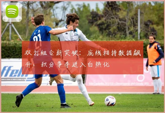 双打组合新突破：底线相持数据飙升，积分争夺进入白热化
