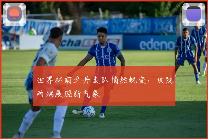 世界杯前夕丹麦队悄然蜕变，攻防两端展现新气象