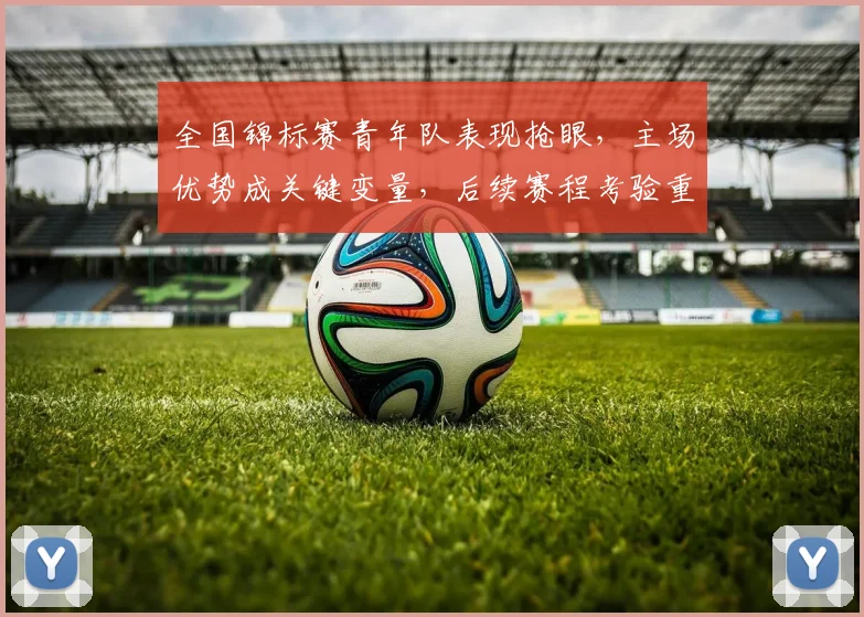 全国锦标赛青年队表现抢眼，主场优势成关键变量，后续赛程考验重重
