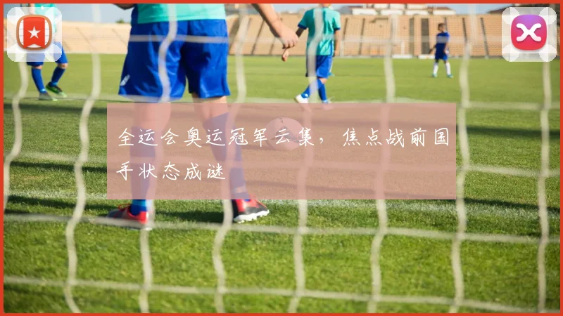 全运会奥运冠军云集，焦点战前国手状态成谜