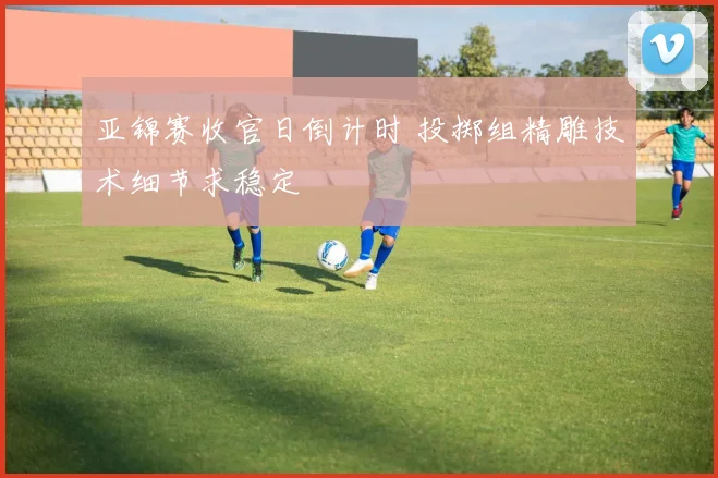 亚锦赛收官日倒计时 投掷组精雕技术细节求稳定