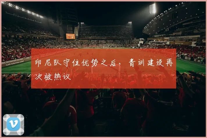 印尼队守住优势之后，青训建设再次被热议