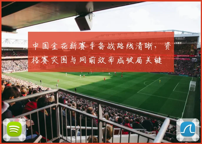 中国金花新赛季备战路线清晰，资格赛突围与网前效率成破局关键