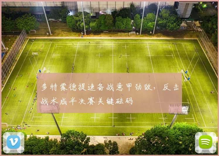 多特蒙德提速备战意甲劲敌，反击战术成半决赛关键砝码