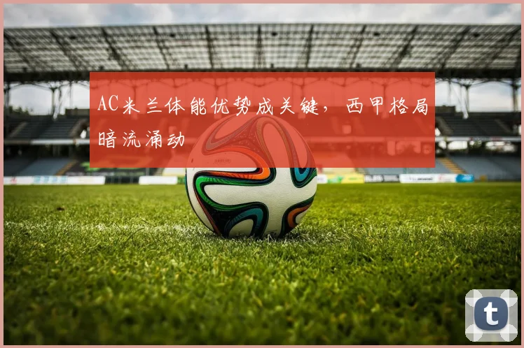 AC米兰体能优势成关键，西甲格局暗流涌动