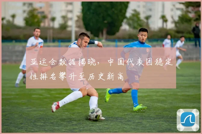 亚运会数据揭晓，中国代表团稳定性排名攀升至历史新高