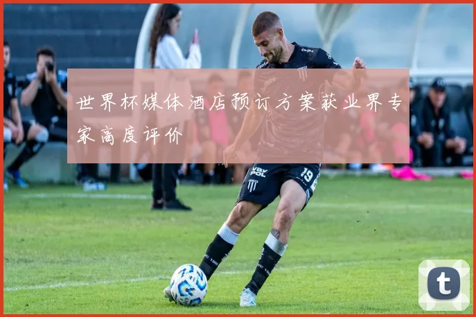 世界杯媒体酒店预订方案获业界专家高度评价