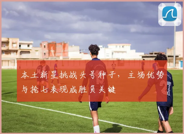 本土新星挑战头号种子，主场优势与抢七表现成胜负关键