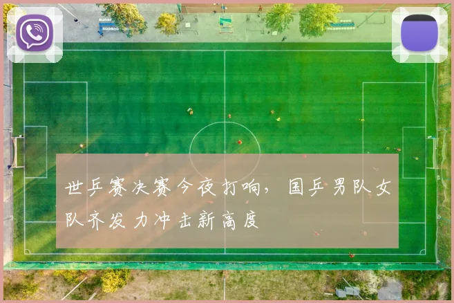 世乒赛决赛今夜打响，国乒男队女队齐发力冲击新高度