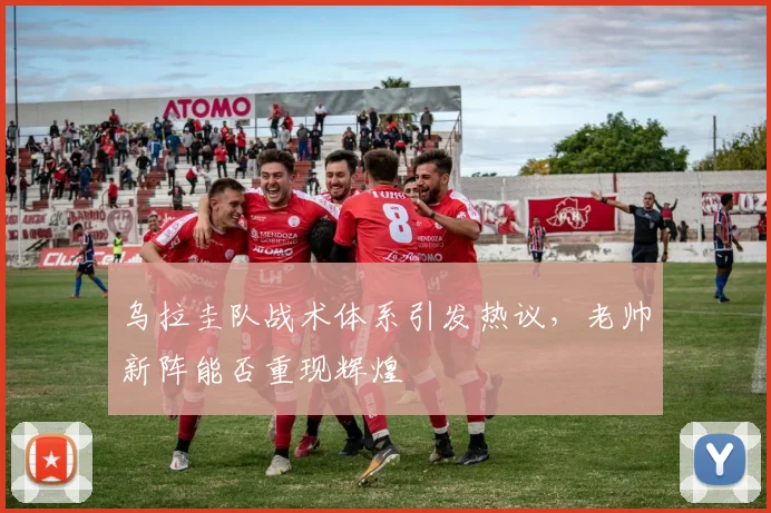 乌拉圭队战术体系引发热议，老帅新阵能否重现辉煌