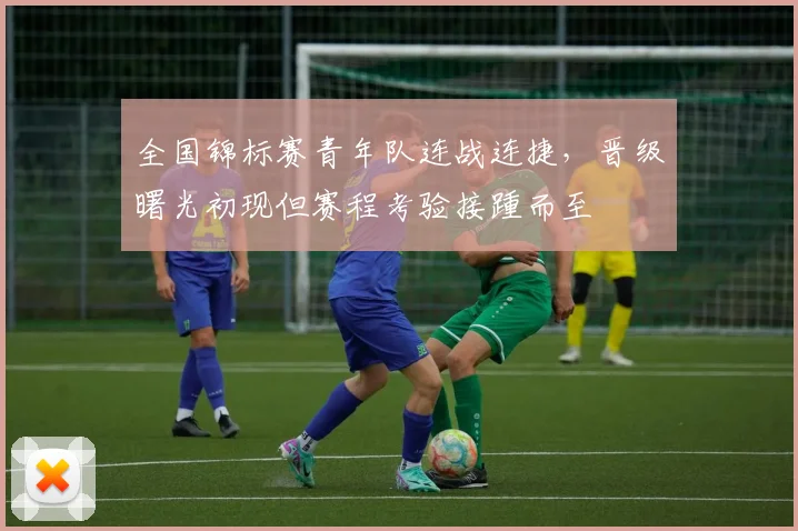 全国锦标赛青年队连战连捷，晋级曙光初现但赛程考验接踵而至
