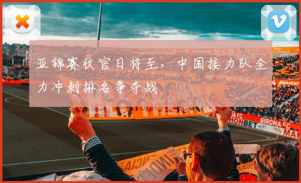 亚锦赛收官日将至，中国接力队全力冲刺排名争夺战