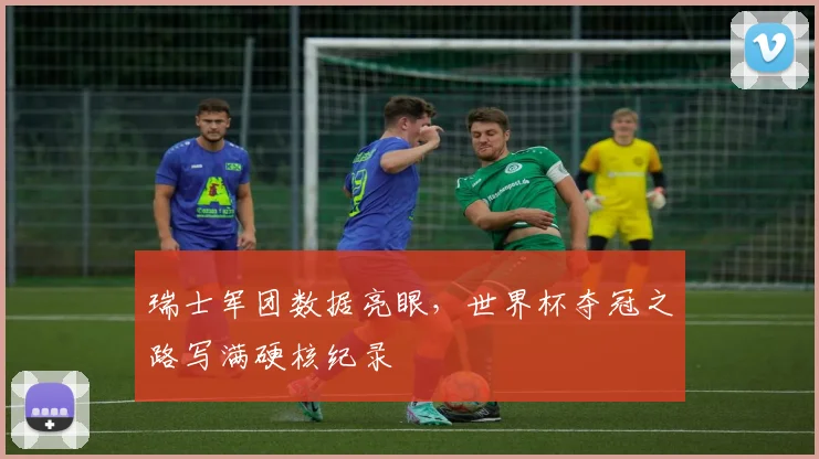 瑞士军团数据亮眼，世界杯夺冠之路写满硬核纪录