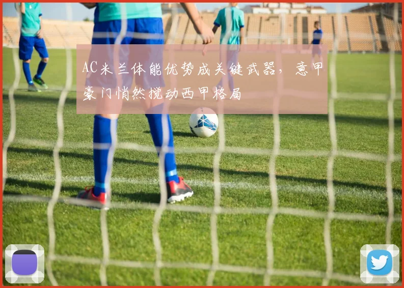 AC米兰体能优势成关键武器，意甲豪门悄然搅动西甲格局