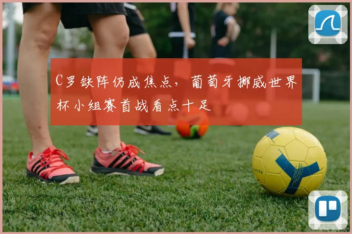 C罗缺阵仍成焦点，葡萄牙挪威世界杯小组赛首战看点十足