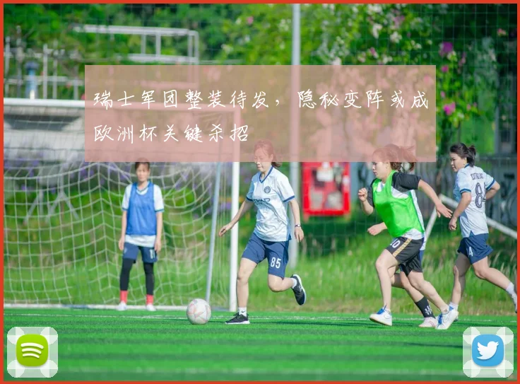 瑞士军团整装待发，隐秘变阵或成欧洲杯关键杀招