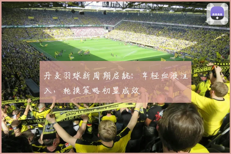 丹麦羽球新周期启航：年轻血液注入，轮换策略初显成效