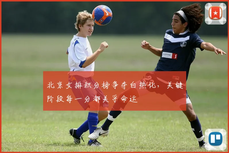 北京女排积分榜争夺白热化，关键阶段每一分都关乎命运