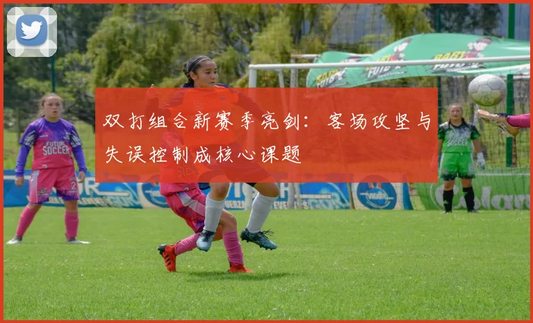 双打组合新赛季亮剑：客场攻坚与失误控制成核心课题