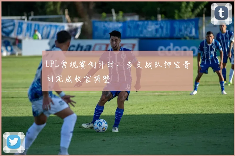 LPL常规赛倒计时，多支战队押宝青训完成收官调整