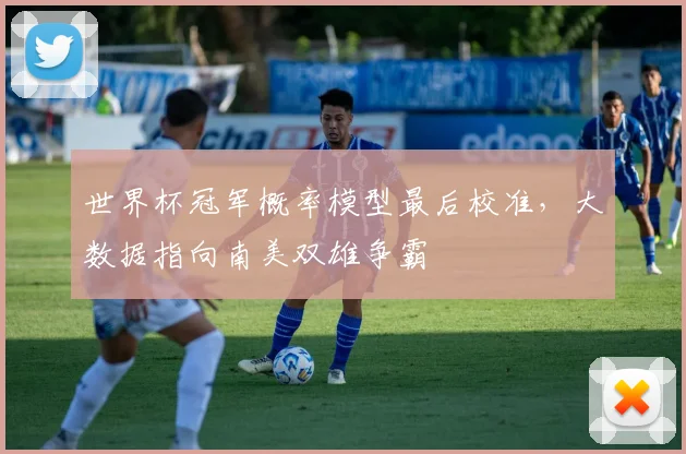 世界杯冠军概率模型最后校准，大数据指向南美双雄争霸